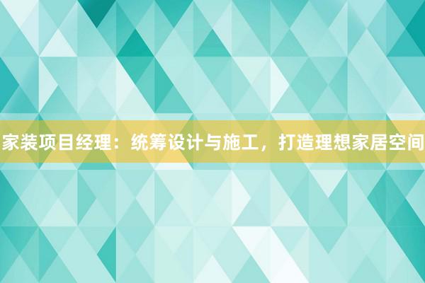 家装项目经理：统筹设计与施工，打造理想家居空间