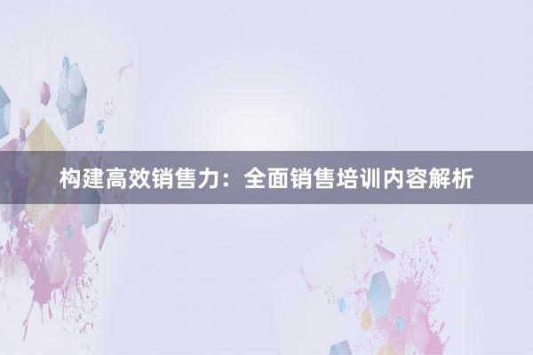 构建高效销售力：全面销售培训内容解析