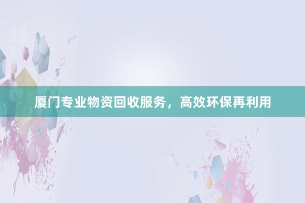 厦门专业物资回收服务，高效环保再利用