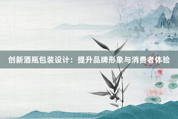 创新酒瓶包装设计：提升品牌形象与消费者体验