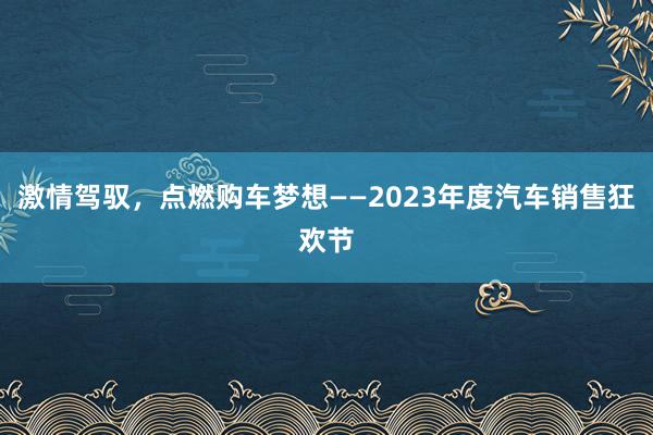 激情驾驭，点燃购车梦想——2023年度汽车销售狂欢节