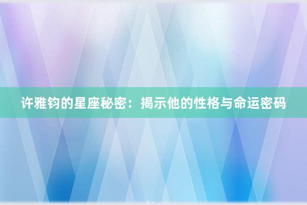 许雅钧的星座秘密：揭示他的性格与命运密码