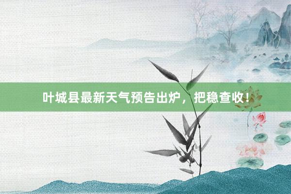 叶城县最新天气预告出炉，把稳查收！