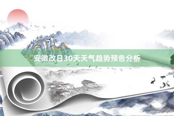 安徽改日30天天气趋势预告分析