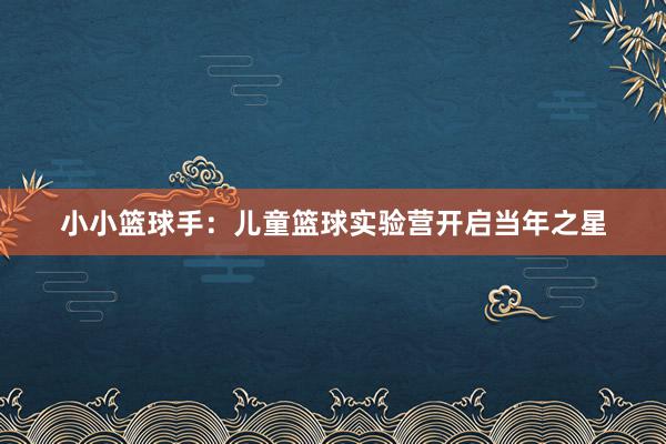 小小篮球手：儿童篮球实验营开启当年之星